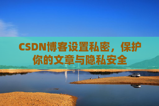 CSDN博客设置私密，保护你的文章与隐私安全